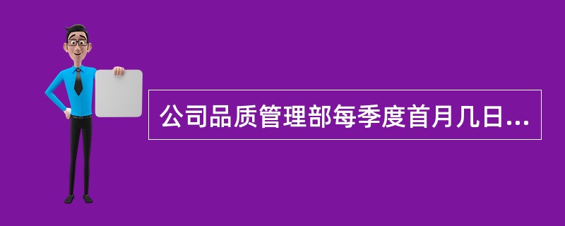 公司品质管理部每季度首月几日前完成对上季度各项目客户诉求的统计分析，提出改进措施