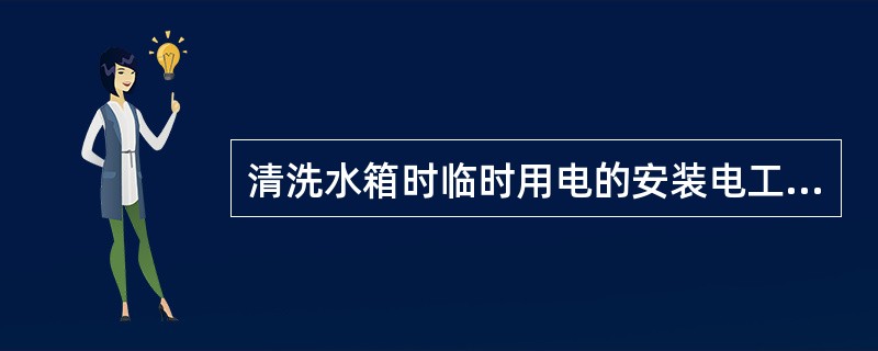 清洗水箱时临时用电的安装电工应有（）