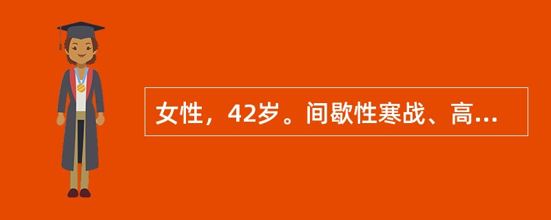 女性，42岁。间歇性寒战、高热、出汗2周就诊。体检：轻度贫血貌，肝肋下可及，脾肋