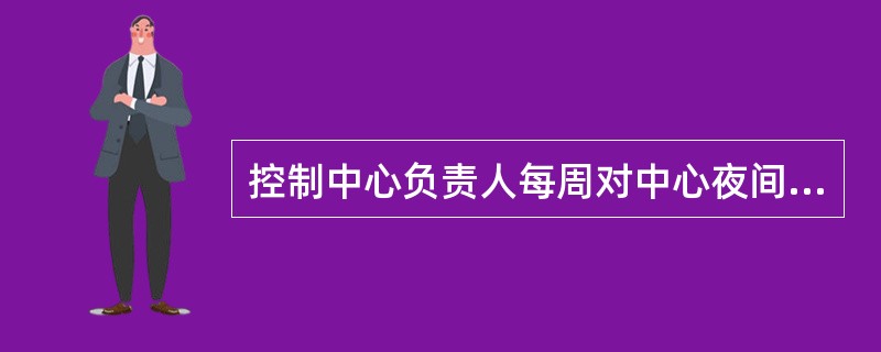 控制中心负责人每周对中心夜间值班状况进行1次检查。