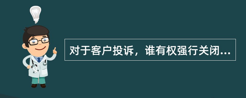 对于客户投诉，谁有权强行关闭客诉任务（）