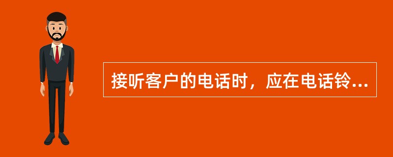 接听客户的电话时，应在电话铃响（五）声之内接听。