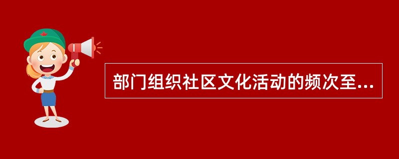 部门组织社区文化活动的频次至少是（）