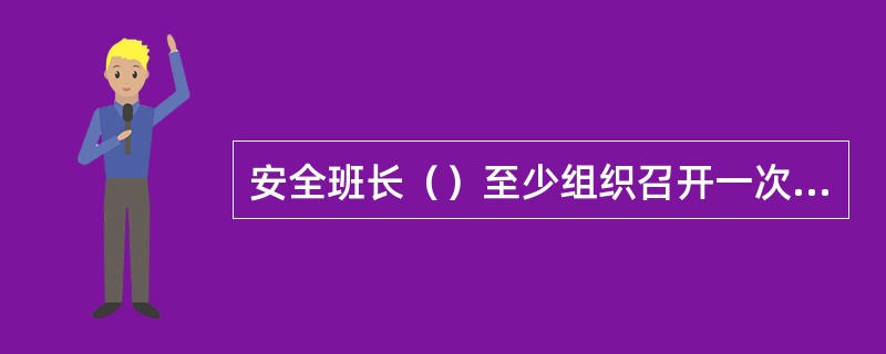 安全班长（）至少组织召开一次工作例会，听取班组成员工作意见建议，对阶段性工作及关