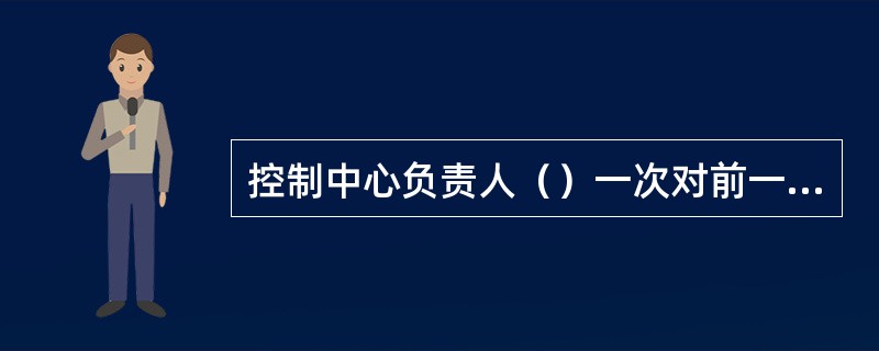 控制中心负责人（）一次对前一天录像资料清晰度、完整性及中心值班员夜间值班状态进行