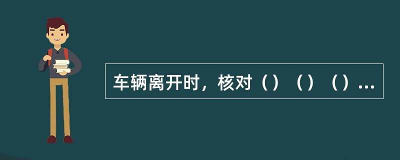 车辆离开时，核对（）（）（）无误后放行。A.凭证