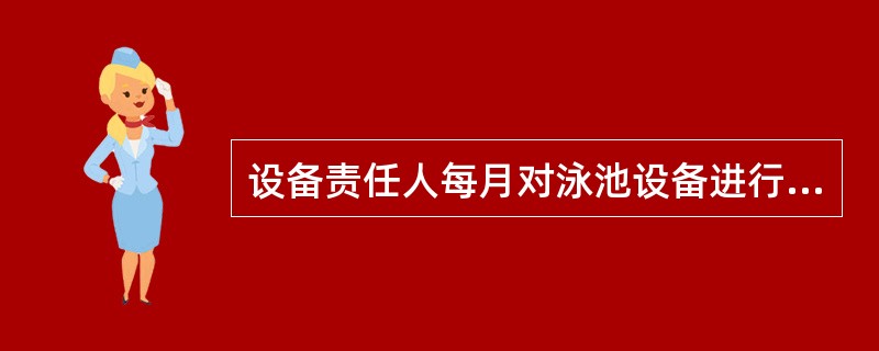 设备责任人每月对泳池设备进行保养，检查救生物品