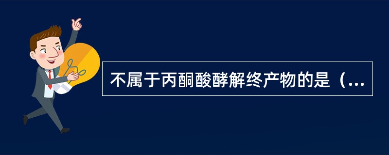 不属于丙酮酸酵解终产物的是（）。