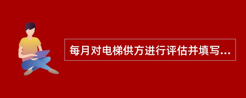 每月对电梯供方进行评估并填写《电梯供方月度工作评估记分卡》