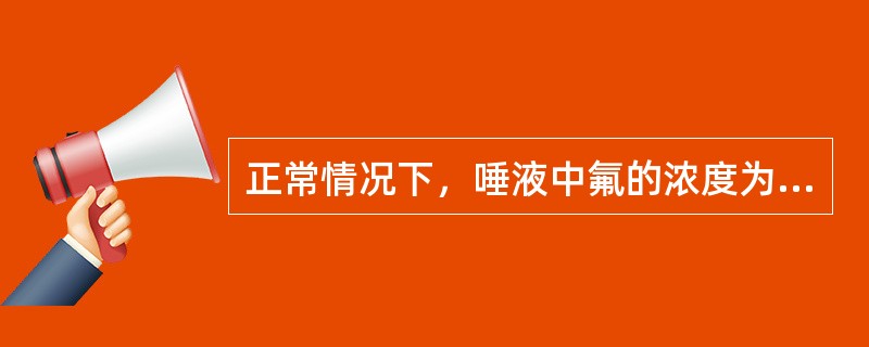 正常情况下，唾液中氟的浓度为（）。