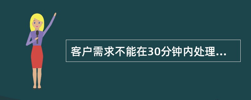 客户需求不能在30分钟内处理完毕的，需等到处理完毕再回复业主。