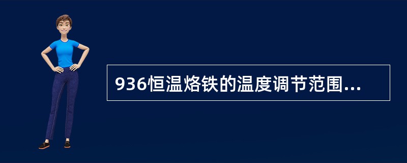 936恒温烙铁的温度调节范围可在摄氏（）度之间调节。