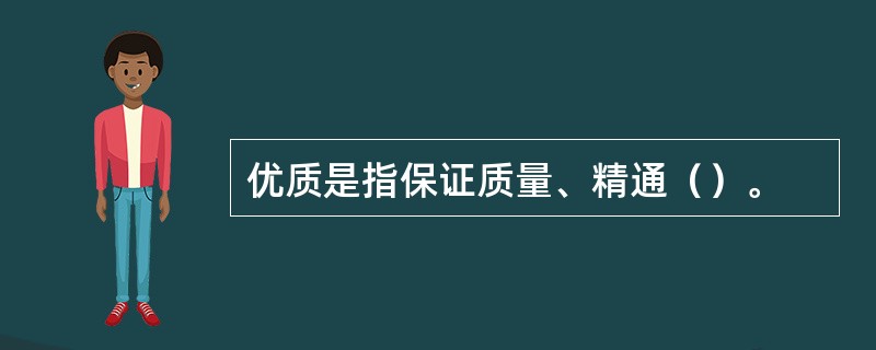 优质是指保证质量、精通（）。