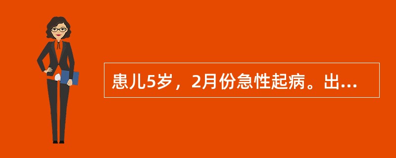 患儿5岁，2月份急性起病。出现畏寒、高热、头痛、呕吐1天。查体：体温40℃，神志