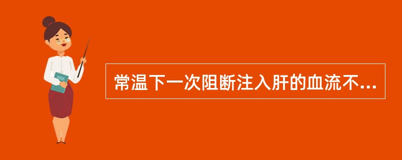 常温下一次阻断注入肝的血流不宜超过（）