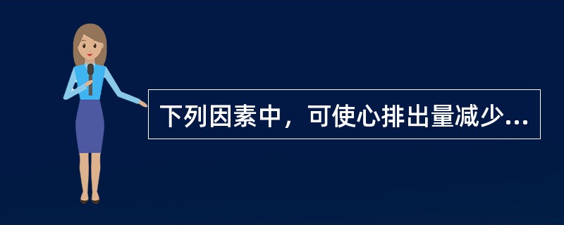 下列因素中，可使心排出量减少的是（）