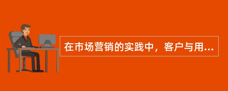 在市场营销的实践中，客户与用户的区别在于（）。