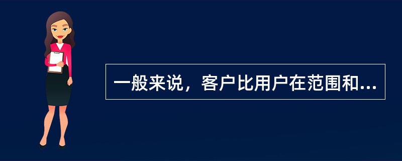 一般来说，客户比用户在范围和数量上要（）。