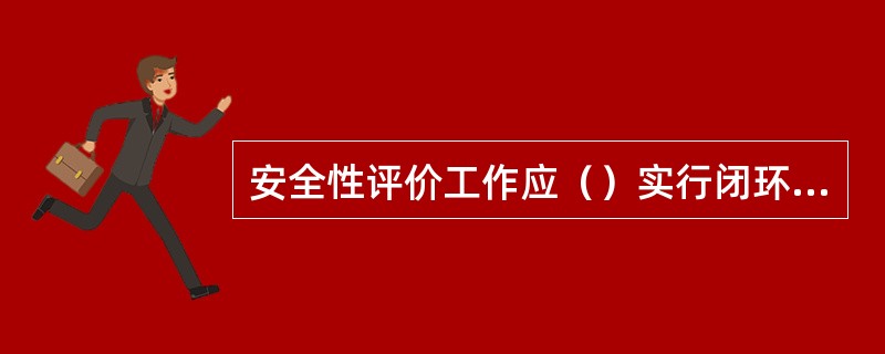 安全性评价工作应（）实行闭环动态管理。