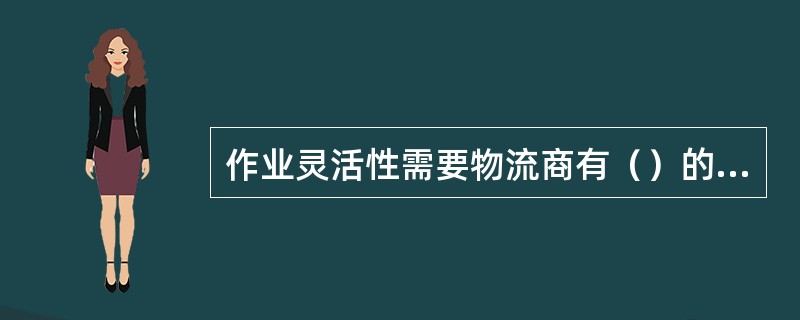 作业灵活性需要物流商有（）的作业与管理能力