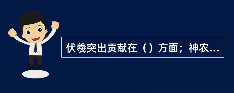 伏羲突出贡献在（）方面；神农突出贡献在（）方面