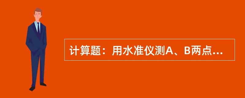 计算题：用水准仪测A、B两点高差，后视A点读数a＝1.731m，前视B点读数b为