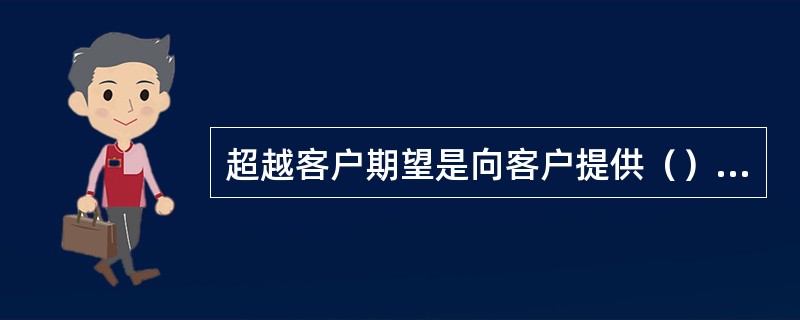 超越客户期望是向客户提供（）的产品属性和服务行为。