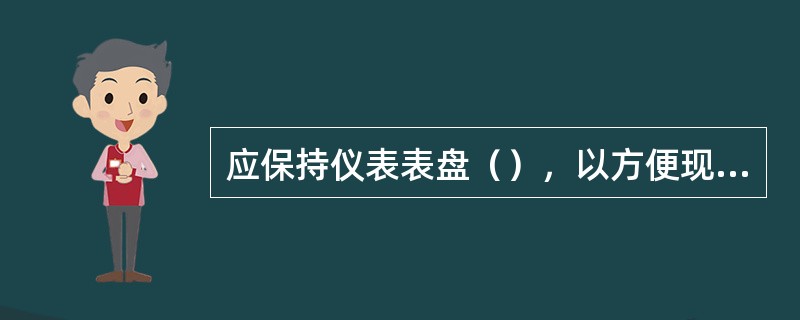 应保持仪表表盘（），以方便现场观察