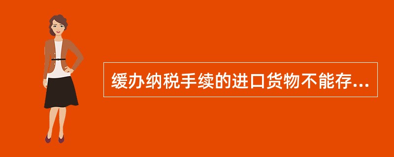 缓办纳税手续的进口货物不能存放在保税仓库。