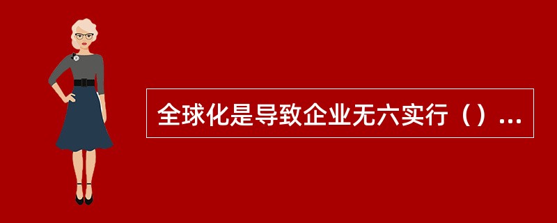 全球化是导致企业无六实行（）的主要动力。