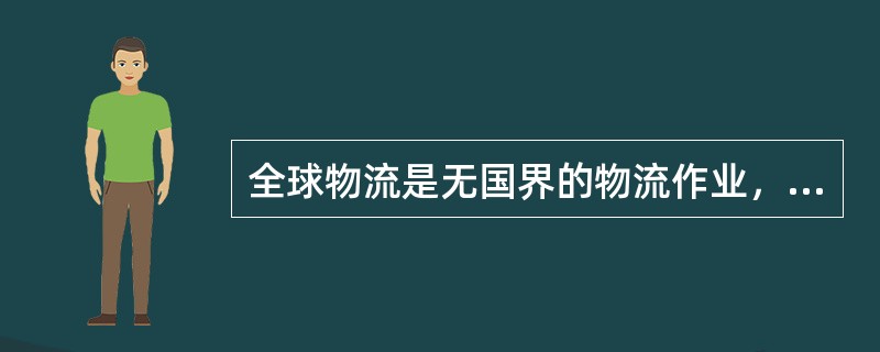 全球物流是无国界的物流作业，因此全球物流与国内物流相同。