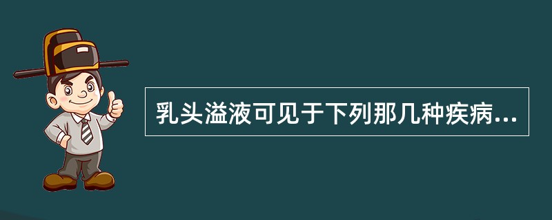 乳头溢液可见于下列那几种疾病（）
