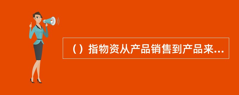 （）指物资从产品销售到产品来源点的物理性流动过程的计划、实施和控制。