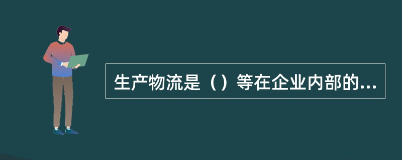 生产物流是（）等在企业内部的实体流动。