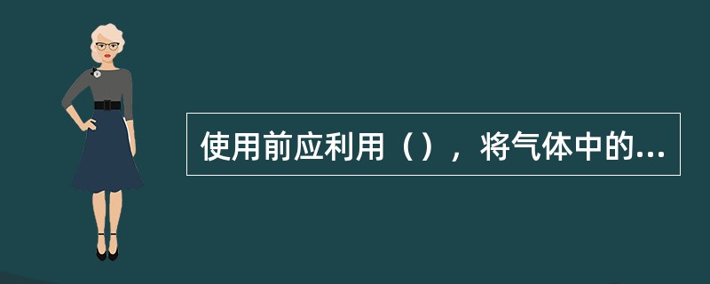 使用前应利用（），将气体中的液体或液体中的气体排出