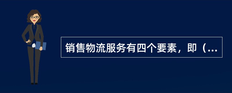 销售物流服务有四个要素，即（）、可靠性、通讯和方便性。