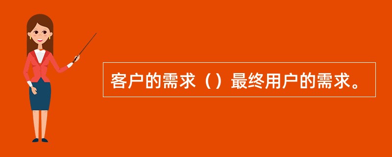 客户的需求（）最终用户的需求。