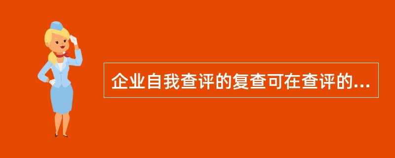 企业自我查评的复查可在查评的当年进行；专家评价复查应在评价后一年，一般由原查评的