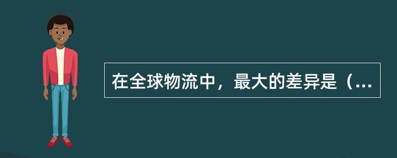 在全球物流中，最大的差异是（）。