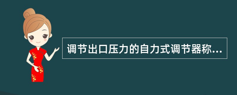 调节出口压力的自力式调节器称为（）