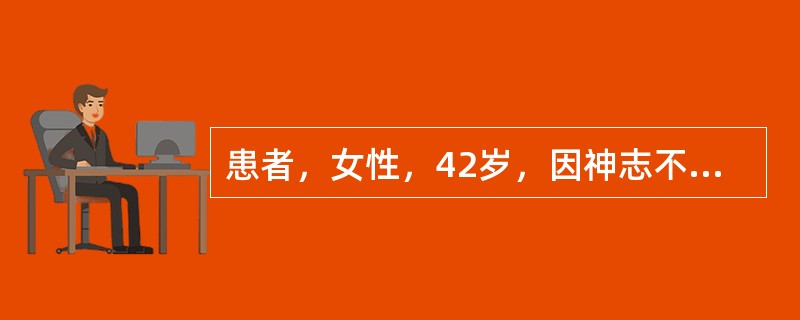 患者，女性，42岁，因神志不清2h入院。2h前患者排便时突感头痛，很快呼之不应，