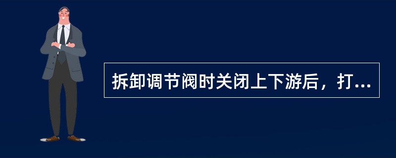 拆卸调节阀时关闭上下游后，打开放空阀进行（）