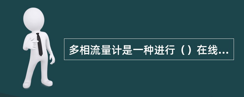 多相流量计是一种进行（）在线计量的特殊流量计