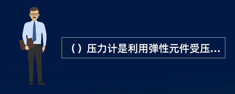 （）压力计是利用弹性元件受压后所产生的弹性变形的原理进行测量的