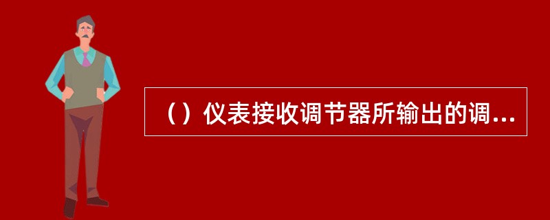 （）仪表接收调节器所输出的调节信号或手动控制信号，使阀门开大或关小，以达到调节的