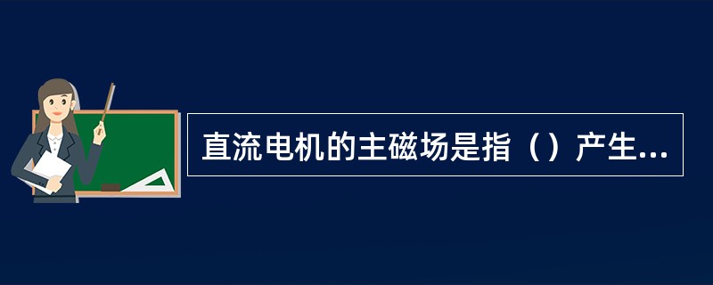 直流电机的主磁场是指（）产生的磁场。