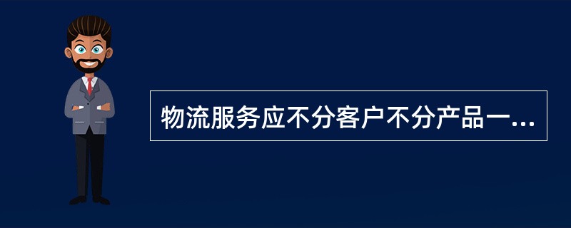 物流服务应不分客户不分产品一律同样对待。