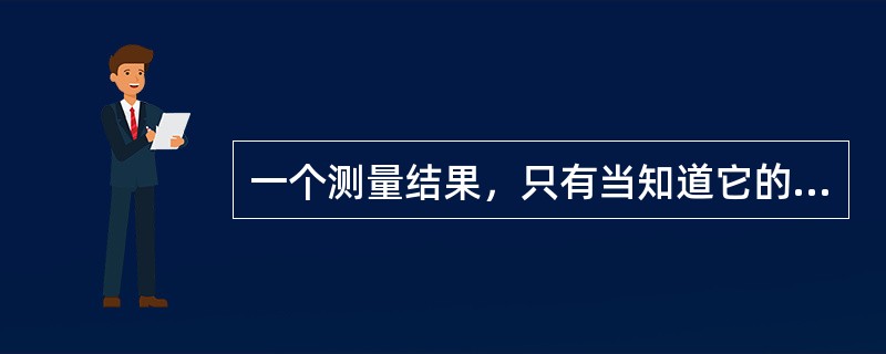 一个测量结果，只有当知道它的（）或指明其误差范围时，这种测量结果才有意义