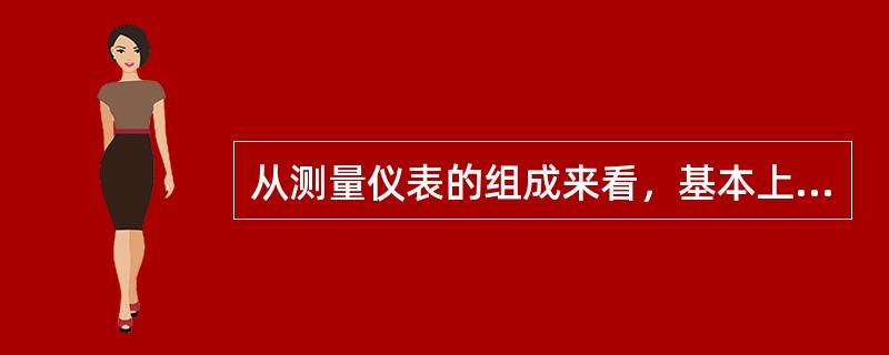 从测量仪表的组成来看，基本上是由（）组成