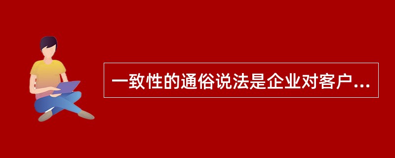 一致性的通俗说法是企业对客户的承诺“说到做到”。